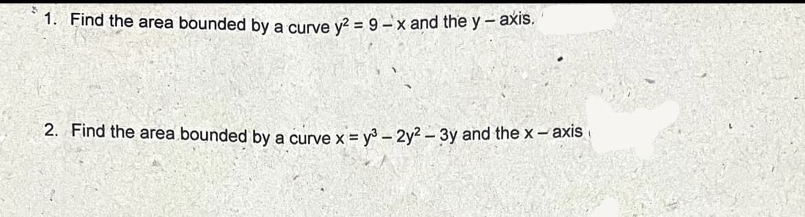 1. Find the area bounded by a curve v? = 9 –x and the y - AXIS.
2. Find the area bounded by a curve x = y - 2y² – 3y and the x- axis
