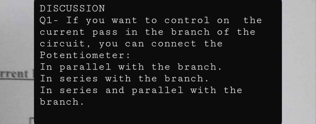 DISCUSSION
Q1- If you want to control on
current pass in the branch of the
circuit, you can
the
connect the
Potentiometer:
In parallel with the branch.
In series with the branch.
In series and parallel with the
rrent
branch.
