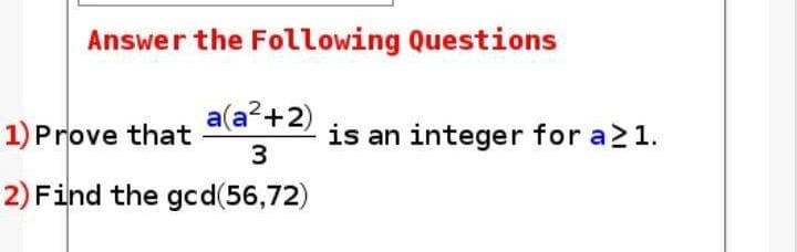 Answer the Following Questions
1) Prove that
a(a²+2)
is an integer for a21.
2) Find the gcd(56,72)

