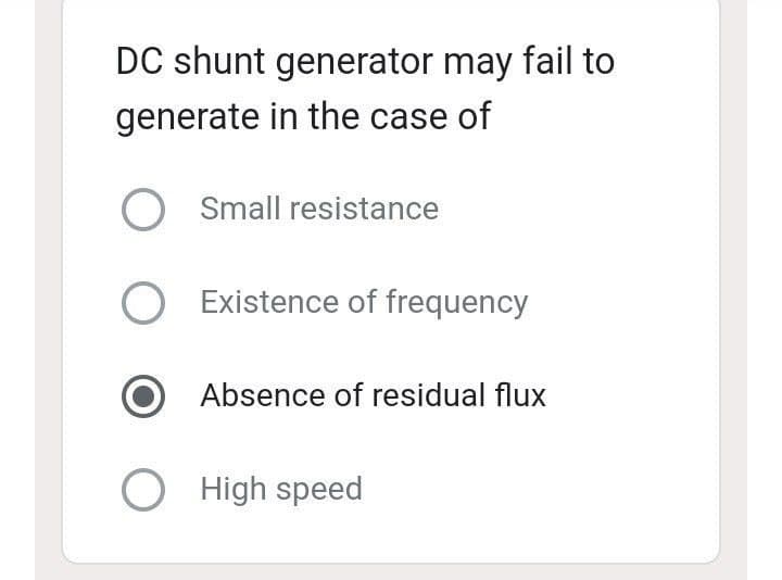 DC shunt generator may fail to
generate in the case of
O Small resistance
Existence of frequency
Absence of residual flux
High speed
