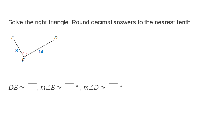 Solve the right triangle. Round decimal answers to the nearest tenth.
E
8.
14
DE 2
mZE °, mZD ~
