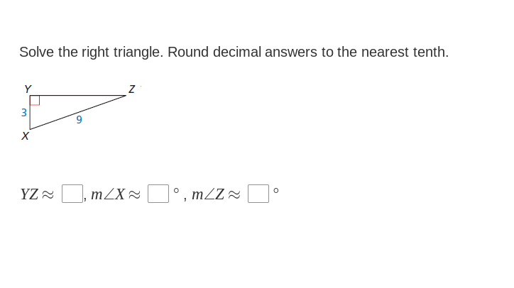 Solve the right triangle. Round decimal answers to the nearest tenth.
Y
3
YZ 2
mZX=
° , mZZ =
