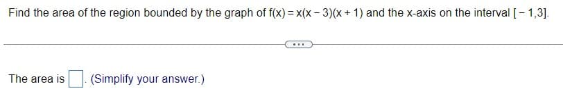 Find the area of the region bounded by the graph of f(x) = x(x - 3)(x + 1) and the x-axis on the interval [- 1,3].
...
The area is
(Simplify your answer.)
