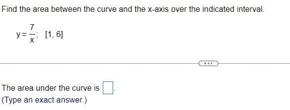 Find the area between the curve and the x-axis over the indicated interval.
7
y =; [1, 6]
...
The area under the curve is
(Type an exact answer.)

