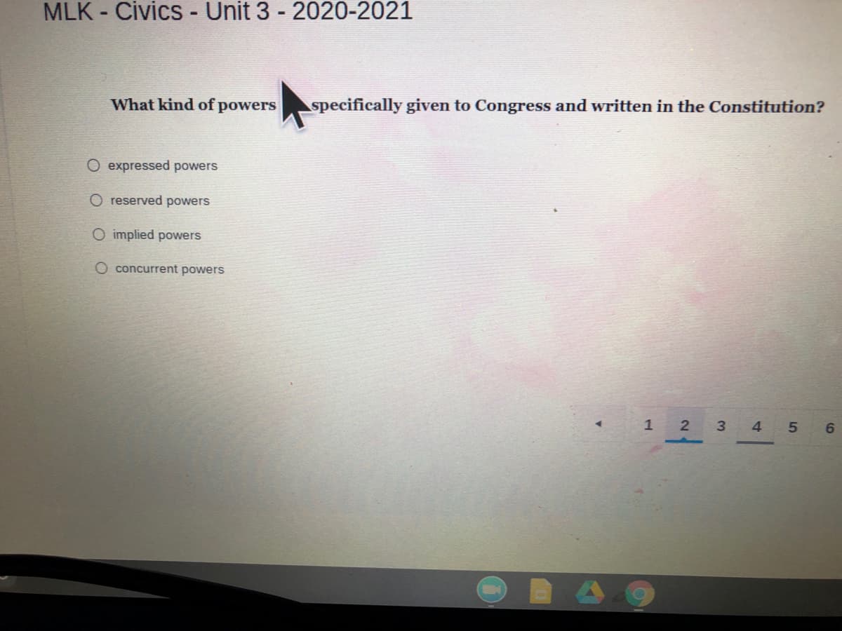 MLK - Civics - Unit 3 - 2020-2021
What kind of powers
specifically given to Congress and written in the Constitution?
O expressed powers
O reserved powers
O implied powers
O concurrent powers
1 2 3
4.
6.
