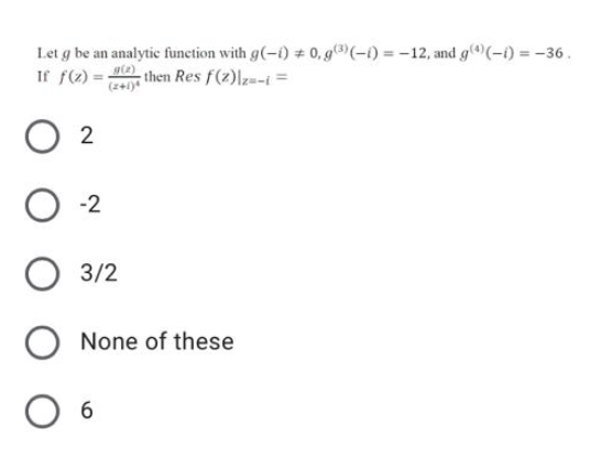 Let g be an analytic function with g(-i) # 0, g(-1) = -12, and g(*)(-i) = -36.
If f(z) =
then Res f(z)z=-i =
2
-2
3/2
None of these
O 6
