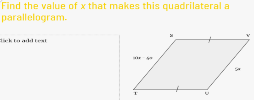 Find the value of x that makes this quadrilateral a
parallelogram.
lick to add text
V
10х- 40
5x
T
U
