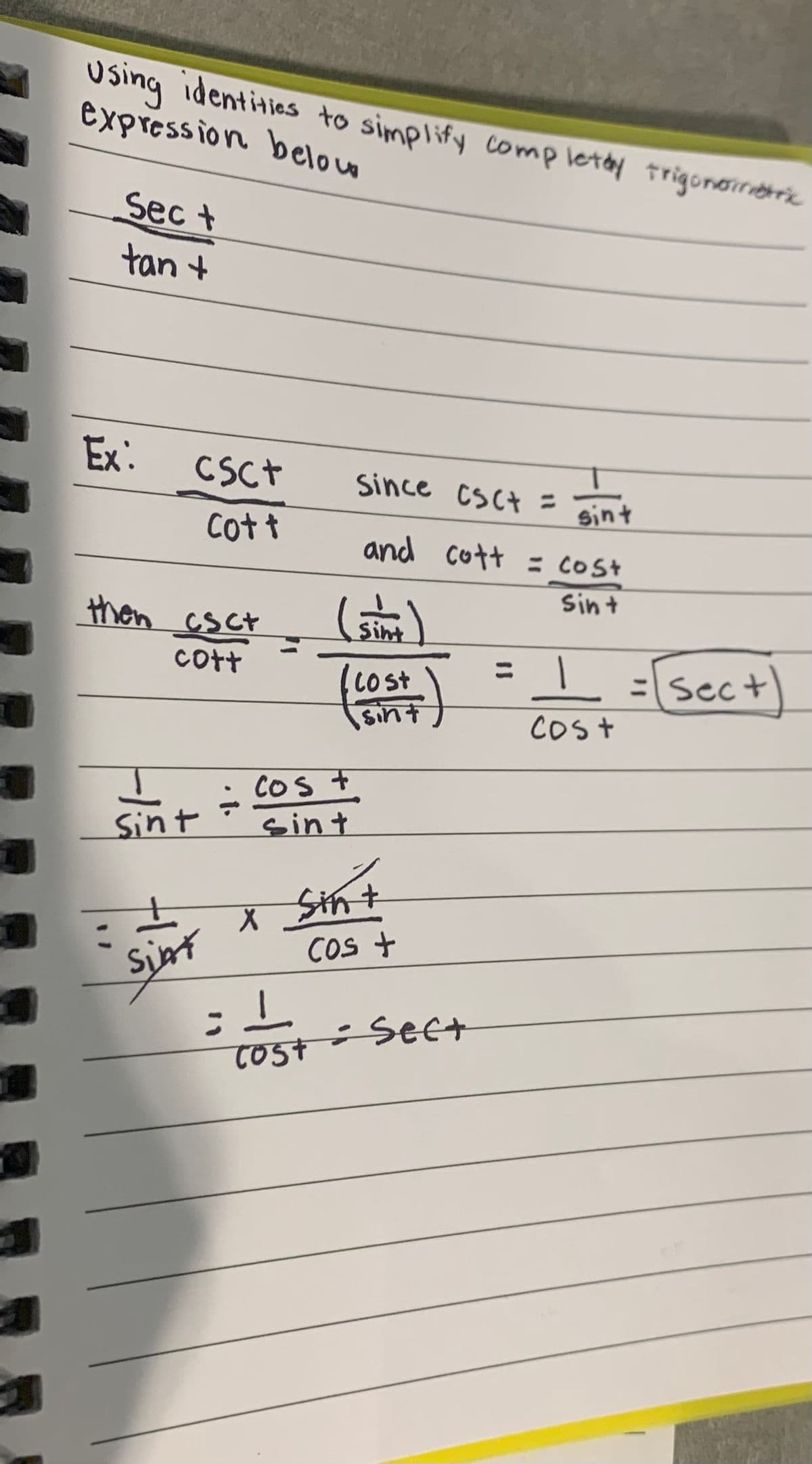 using identities to simplify completary trigonometric
expression below
Sect
tan +
Ex:
CSC+
Cott
then esc
cott
Sint
Sint
÷
Cos +
sint
Since csct =
sint
and cott = cost
Sin +
(sim)
( cost
Ti
sint
X Sint
Cos +
Cost = Sect
= 1
cost
= sect