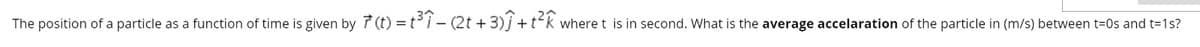 The position of a particle as a function of time is given by 7(t) = ti- (2t +3)j +tk where t is in second. What is the average accelaration of the particle in (m/s) between t=0s and t=1s?
