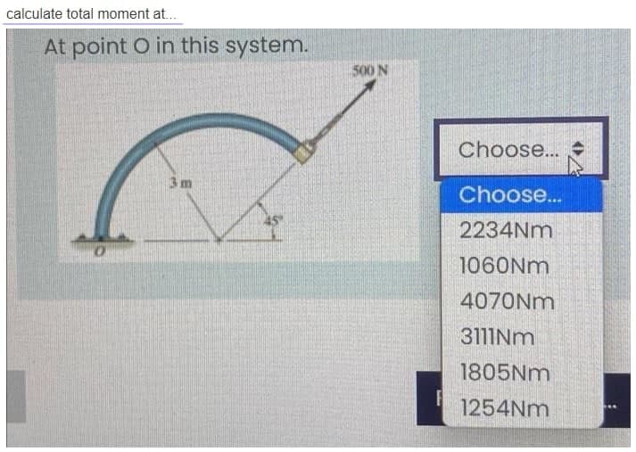 calculate total moment at...
At point O in this system.
500 N
Choose...
3 m
Choose...
45
2234NM
1060NM
4070NM
3111NM
1805NM
1254Nm
