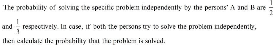 1
The probability of solving the specific problem independently by the persons' A and B are
2
-
and
respectively. In case, if both the persons try to solve the problem independently,
3
then calculate the probability that the problem is solved.
