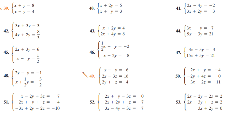 (x + y = 8
Jx + 2y = 5
[ 2x – 4y = -2
41.
39.
40.
lx - y = 4
lx + y = 3
Зх + 2у —
Зх + Зу — 3
x + 2y = 4
43.
[3x - y = 7
44.
42.
4x + 2y =
3
2x + 4y = 8
9х — Зу 3D 21
1
* + y = -2
2x + 3y = 6
3x – 5y = 3
45.
46.
x - 2y =
47.
15x + 5y = 21
1
8
X -
x - y = 6
2х - 32 %3D 16
2у +
2x + y = -4
2x – y = -1
48.
49.
50.
-2y + 4z =
3
x +
z = 4
3x
2z
= -11
- 2y + 3z
2x + y + z =
– 3x + 2y – 2z = -10
2x + y - 3z = 0
- 2x + 2y + z = -7
2y – 2z = 2
2х + Зу + z %3D 2
7
2x
51.
4
52.
53.
Зх — 4у — 3г %3D
7
3x + 2y = 0
||

