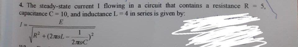 4. The steady-state current I flowing in a circuit that contains a resistance R = 5,
capacitance C = 10, and inductance L = 4 in series is given by:
%3D
%3D
E
1
R +(270L-
27oC
