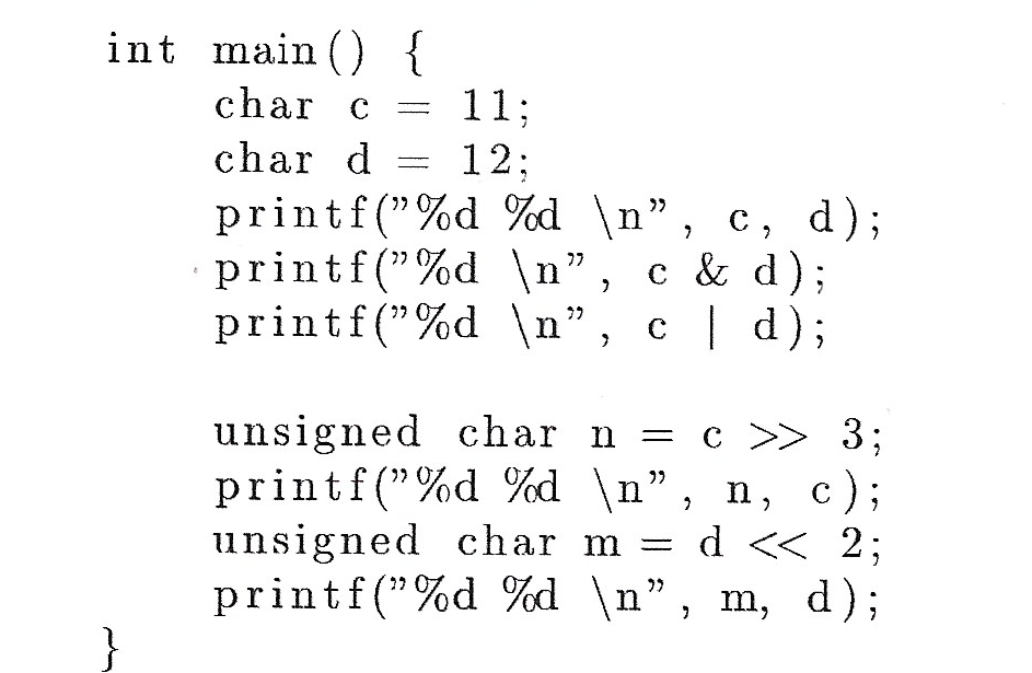 int main {
char c
11
char d
12
printf("%d %d \n", c, d);
printf ("%d \n"
printf ("%d \n",
c & d)
d);
C
unsigned char n
printf("%d %d \n", n, c);
unsigned char m = d << 2;
printf ("%d %d \n", m, d)
C >3;
