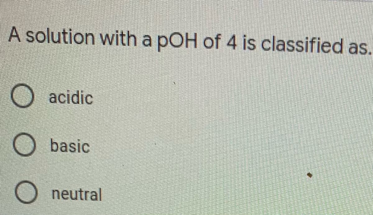 A solution with a pOH of 4 is classified as.
O acidic
O basic
neutral
