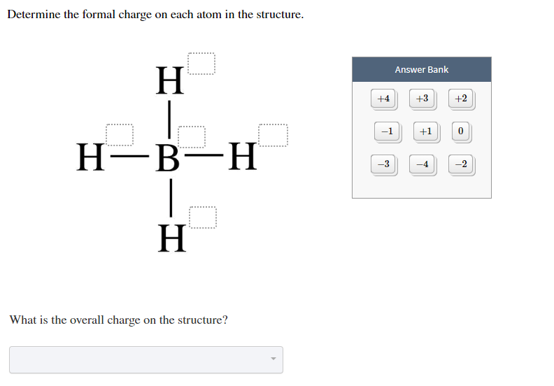 Determine the formal charge on each atom in the structure
Answer Bank
+2
+4
+3
+1
-1
Н—В—Н
|
Н
3
-2
-4
What is the overall charge on the structure?
HI
