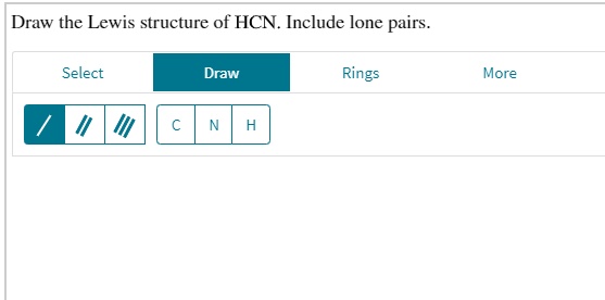 Draw the Lewis structure of HCN. Include lone pairs
Rings
Select
Draw
More
c
