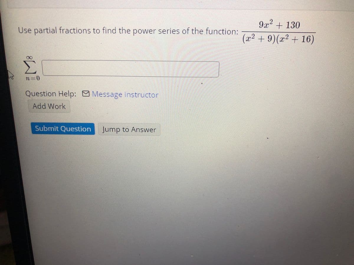 9x2 + 130
Use partial fractions to find the power series of the function:
(x² + 9)(r² + 16)
n=D0
Question Help: Message instructor
Add Work
Submit Question
Jump to Answer
