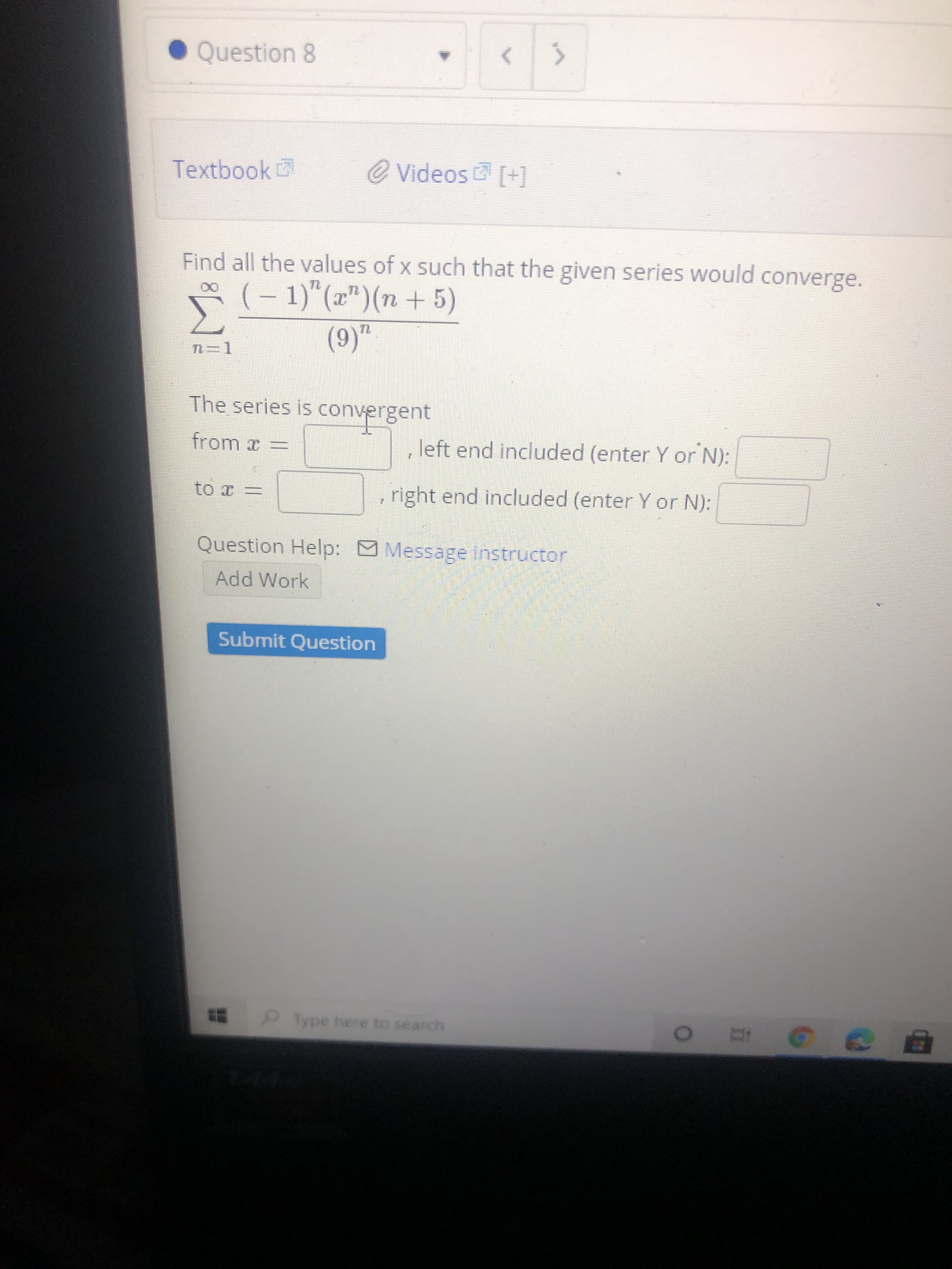 Find all the values of x such that the given series would converge.
TL
(- 1)"(x")(n + 5)
(9)"
n=D1
The series is convergent
from x =
left end included (enter Y or N):
to x =
right end included (enter Y or N):
