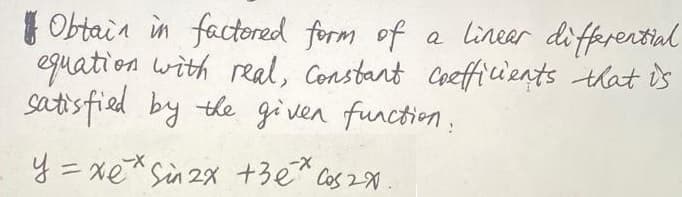 Obtain in factored form of a linear differential
equation with real, Constant coefficients that is
satisfied by the given function.
-X
-X
y = xe* Sin 2x +3€* cos2x