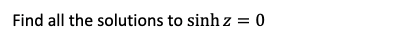 Find all the solutions to sinh z = 0

