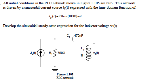 E All initial conditions in the RLC network shown in Figure 1.105 are zero. This network
is driven by a sinusoidal current source J:(t) expressed with the time-domain function of
J,(t) =20cos (1000t)m4
Develop the simusoidal steady-state expression for the inductor voltage v3(t).
C, 470nF
J,(t) (1) R,
7500
v,(t)
1H
Figure 1.105
RLC network
ell
