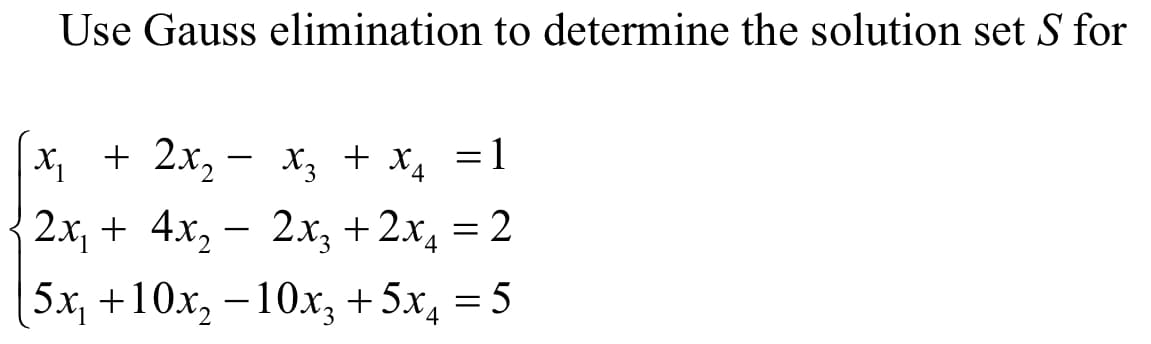 Use Gauss elimination to determine the solution set S for
х, + 2х, — х, + х, %31
2x, + 4x, — 2х, + 2х, 3D2
5x, +10x, –10x; +5x, = 5
= 2
