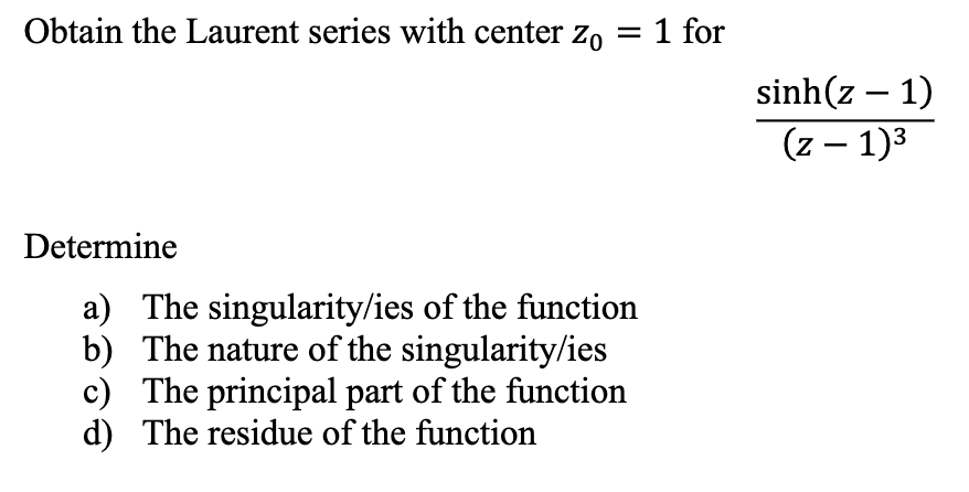 Obtain the Laurent series with center zo = 1 for
Determine
a) The singularity/ies of the function
b) The nature of the singularity/ies
c) The principal part of the function
d) The residue of the function
sinh(z − 1)
(z − 1)³