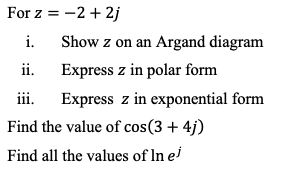 For z = -2 + 2j
i.
Show z on an Argand diagram
ii.
Express z in polar form
iii.
Express z in exponential form
Find the value of cos(3 + 4j)
Find all the values of In ei
