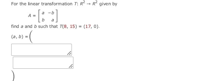 For the linear transformation T: R² → R² given by
a
-b
- [8 -2]
a
find a and b such that T(8, 15) = (17, 0).
› = (
(a, b) =
A =
li
li
