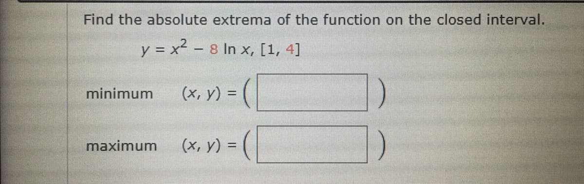 Find the absolute extrema of the function on the closed interval.
y = x² - 8 In x, [1, 4]
minimum
(X, y) = ( |
maximum
(x, y) =
