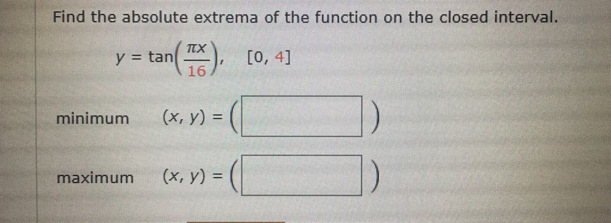 Find the absolute extrema of the function on the closed interval.
TEX
y = tan), [0, 4]
%3D
minimum
%3D
maximum
(х, у) %3
