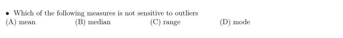 Which of the following measures is not sensitive to outliers
(A) mean
(B) median
(C) range
(D) mode
