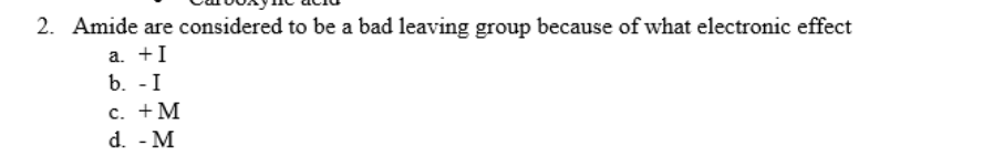 2. Amide are considered to be a bad leaving group because of what electronic effect
a. +I
b. -I
с. + М
d. - M
