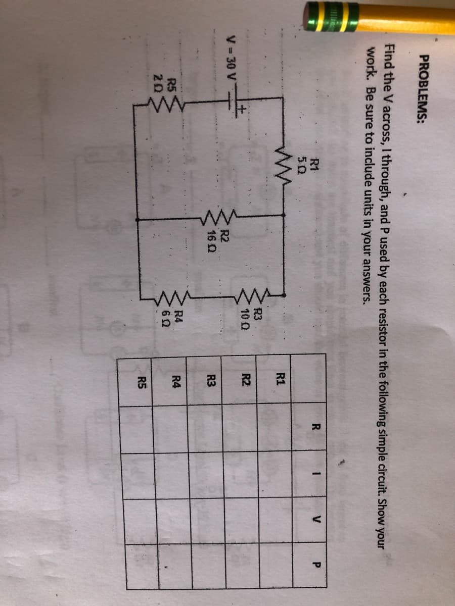 PROBLEMS:
Find the V across, I through, and P used by each resistor in the following simple circuit. Show your
work. Be sure to include units in your answers.
R1
50
V
R1
R3
10 Q
R2
V- 30 V
R2
16 0
R3
R4
R4
R5
20
R5
