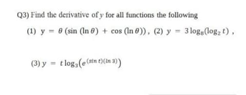 Q3) Find the derivative of y for all functions the following
(1) y = 0 (sin (In 6) + cos (In 0)), (2) y = 3 log3(log, t),
(3) y = tlog,(e(stn t)(In 3)
