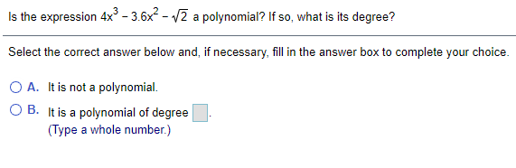 Is the expression 4x³ - 3.6x? - V2 a polynomial? If so, what is its degree?
Select the correct answer below and, if necessary, fill in the answer box to complete your choice.
O A. It is not a polynomial.
O B. It is a polynomial of degree
(Type a whole number.)
