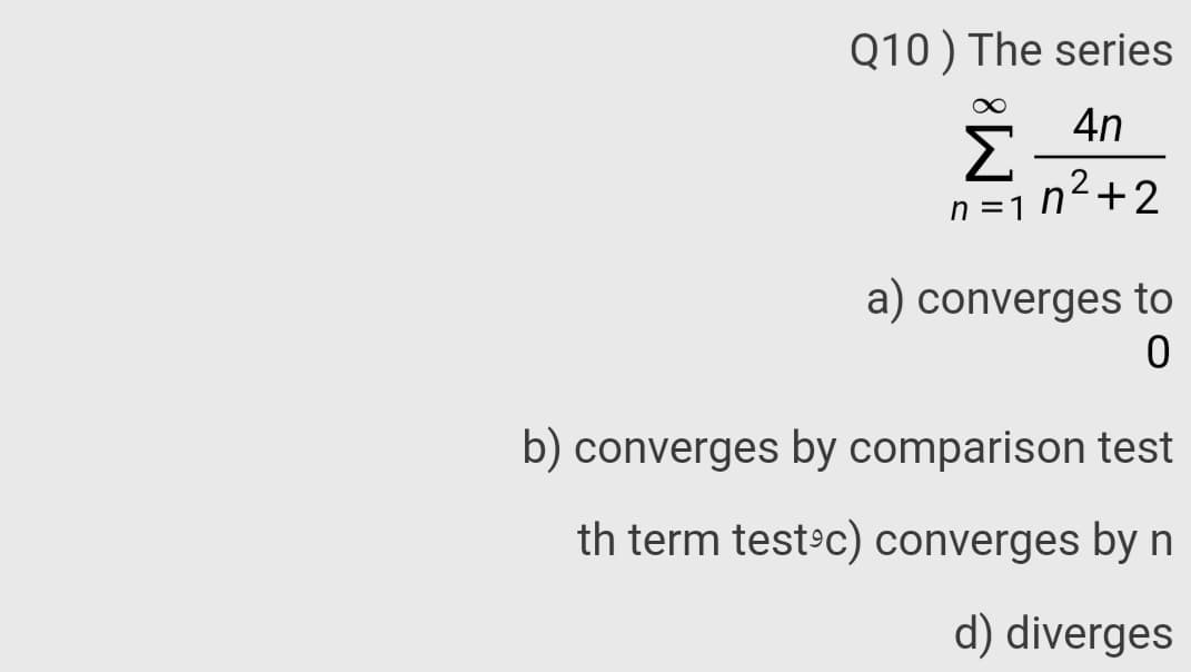 Q10 ) The series
4n
Σ
n =1 n²+2
a) converges to
b) converges by comparison test
th term test c) converges by n
d) diverges
