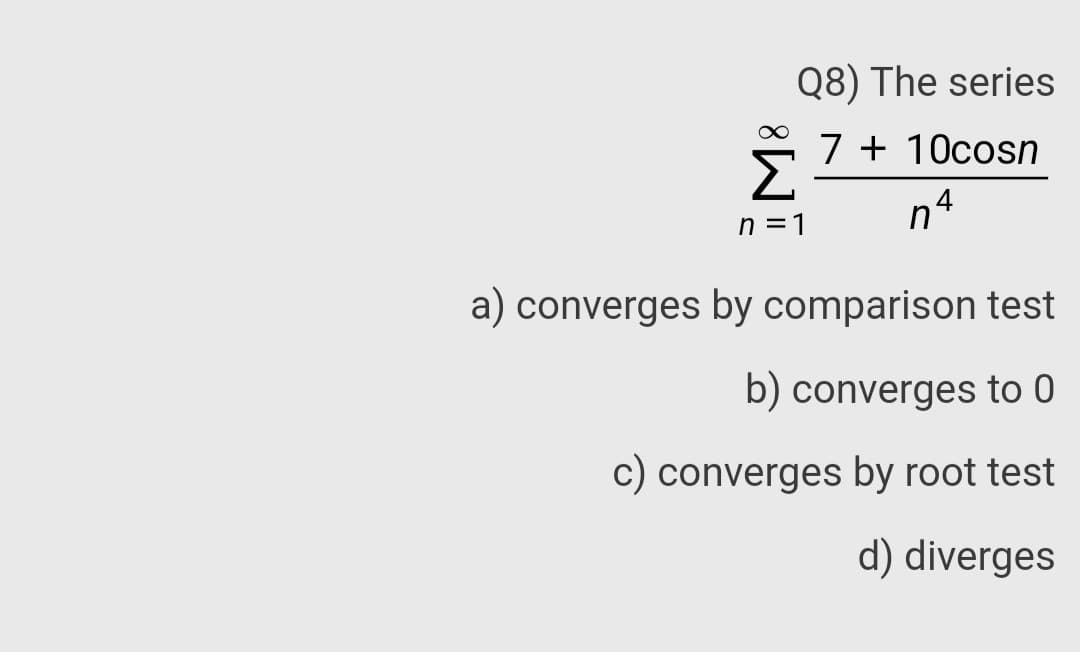 Q8) The series
7 + 10cosn
n°
n =1
a) converges by comparison test
b) converges to 0
c) converges by root test
d) diverges
