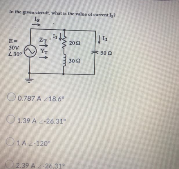 In the given circuit, what is the value of current Is?
Is
12
2022
E=
50V
+ 50 Ω
430⁰
30 22
0.787 A 18.6°
1.39 A <-26.31°
1A_-120°
2.39 A 2-26.31°