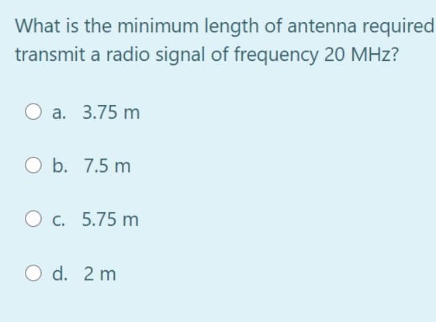 What is the minimum length of antenna required
transmit a radio signal of frequency 20 MHz?
a. 3.75 m
O b. 7.5 m
O c. 5.75 m
O d. 2 m
