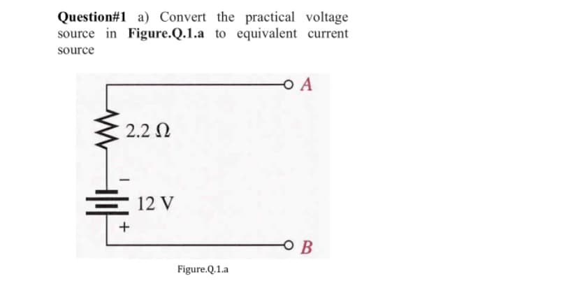 Question#1 a) Convert the practical voltage
source in Figure.Q.1.a to equivalent current
source
O A
2.2 N
는 12 V
+
OB
Figure.Q.1.a
