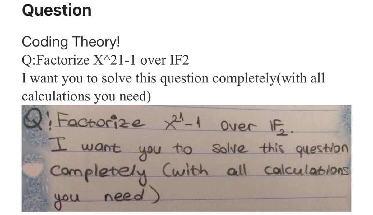 Question
Coding Theory!
Q:Factorize X^21-1 over IF2
I want you to solve this question completely(with all
calculations you need)
Q: Factorize x! over I.
I want
you to
Cwith all calculabions
Solve this question
completely
you
need)
