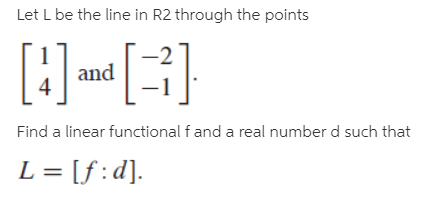 Let L be the line in R2 through the points
[:] }
Find a linear functional f and a real number d such that
L = [f:d].
