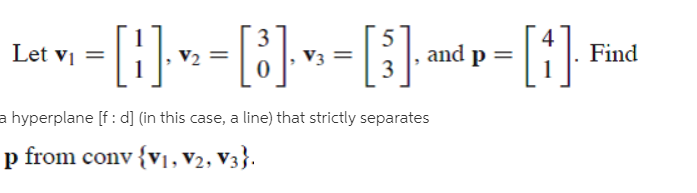 -}]-=[}]»=[}-
[]
3
Find
Let vị =
and p =
3
a hyperplane [f: d] (in this case, a line) that strictly separates
p from conv {v1, V2, V3}.
