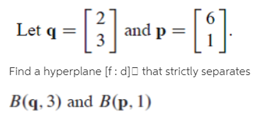 []
and p =
3
Let q =
Find a hyperplane [f: d]O that strictly separates
B(q. 3) and B(p, 1)
