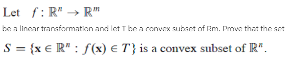 Let f: R" → R"
be a linear transformation and let T be a convex subset of Rm. Prove that the set
S = {x € R" : f(x) € T} is a convex subset of R".
%3D
