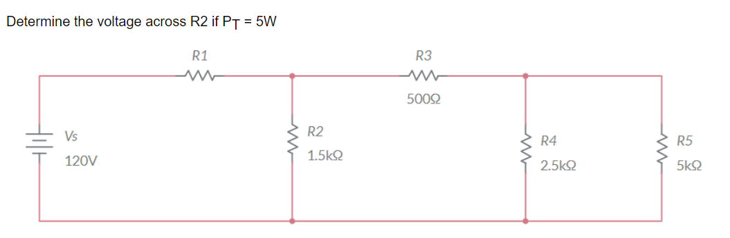 Determine the voltage across R2 if PT = 5W
Hill
Vs
120V
R1
R2
1.5ΚΩ
R3
5009
www
R4
2.5ΚΩ
R5
5ΚΩ