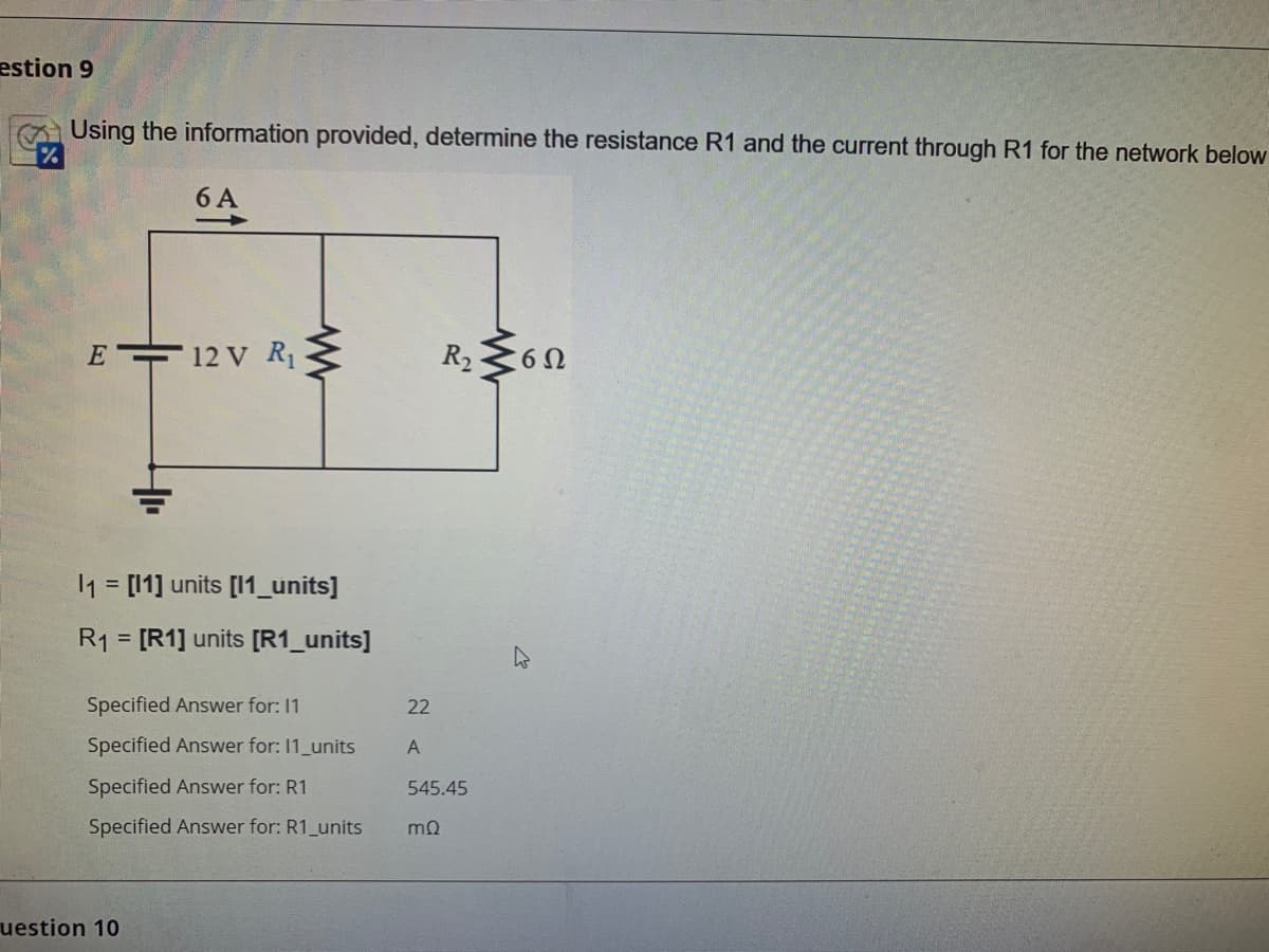 estion 9
Using the information provided, determine the resistance R1 and the current through R1 for the network below
E
=
6 A
12 V R₁
11 = [11] units [11_units]
R1
uestion 10
www
[R1] units [R1_units]
Specified Answer for: 11
Specified Answer for: 11_units
Specified Answer for: R1
Specified Answer for: R1_units
22
A
R₂ ≤60
545.45
ΜΩ