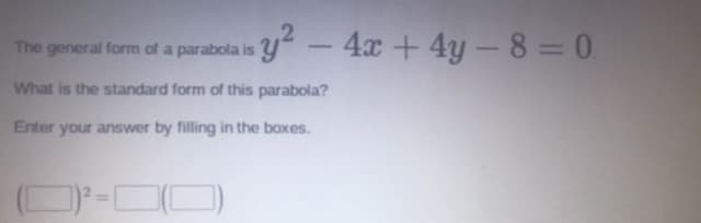 y² – 4x + 4y– 8 = 0.
The general form of a parabola is
-
What is the standard form of this parabola?
Enter your answer by filling in the boxes.
